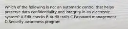 Which of the following is not an automatic control that helps preserve data confidentiality and integrity in an electronic system? A.Edit checks B.Audit trails C.Password management D.Security awareness program