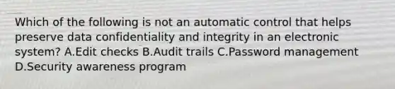 Which of the following is not an automatic control that helps preserve data confidentiality and integrity in an electronic system? A.Edit checks B.Audit trails C.Password management D.Security awareness program