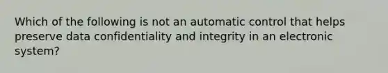 Which of the following is not an automatic control that helps preserve data confidentiality and integrity in an electronic system?