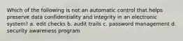 Which of the following is not an automatic control that helps preserve data confidentiality and integrity in an electronic system? a. edit checks b. audit trails c. password management d. security awareness program