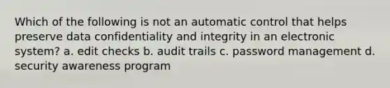 Which of the following is not an automatic control that helps preserve data confidentiality and integrity in an electronic system? a. edit checks b. audit trails c. password management d. security awareness program