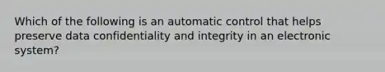 Which of the following is an automatic control that helps preserve data confidentiality and integrity in an electronic system?