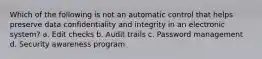 Which of the following is not an automatic control that helps preserve data confidentiality and integrity in an electronic system? a. Edit checks b. Audit trails c. Password management d. Security awareness program