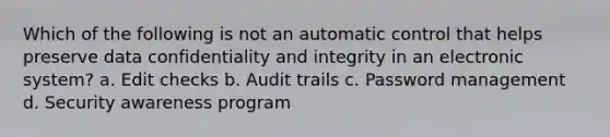 Which of the following is not an automatic control that helps preserve data confidentiality and integrity in an electronic system? a. Edit checks b. Audit trails c. Password management d. Security awareness program