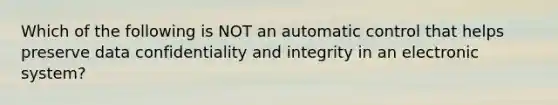 Which of the following is NOT an automatic control that helps preserve data confidentiality and integrity in an electronic system?