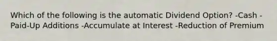 Which of the following is the automatic Dividend Option? -Cash -Paid-Up Additions -Accumulate at Interest -Reduction of Premium