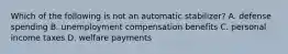 Which of the following is not an automatic stabilizer? A. defense spending B. unemployment compensation benefits C. personal income taxes D. welfare payments