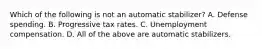 Which of the following is not an automatic​ stabilizer? A. Defense spending. B. Progressive tax rates. C. Unemployment compensation. D. All of the above are automatic stabilizers.