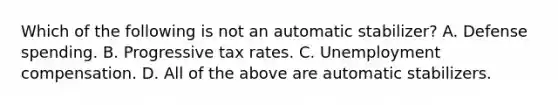 Which of the following is not an automatic​ stabilizer? A. Defense spending. B. Progressive tax rates. C. Unemployment compensation. D. All of the above are automatic stabilizers.