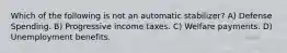 Which of the following is not an automatic stabilizer? A) Defense Spending. B) Progressive income taxes. C) Welfare payments. D) Unemployment benefits.