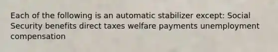 Each of the following is an automatic stabilizer except: Social Security benefits direct taxes welfare payments unemployment compensation