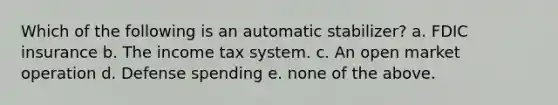 Which of the following is an automatic stabilizer? a. FDIC insurance b. The income tax system. c. An open market operation d. Defense spending e. none of the above.