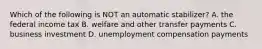 Which of the following is NOT an automatic stabilizer? A. the federal income tax B. welfare and other transfer payments C. business investment D. unemployment compensation payments