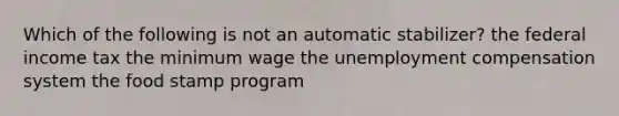 Which of the following is not an automatic stabilizer? the federal income tax the minimum wage the unemployment compensation system the food stamp program