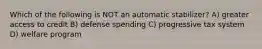 Which of the following is NOT an automatic stabilizer? A) greater access to credit B) defense spending C) progressive tax system D) welfare program