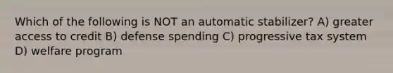 Which of the following is NOT an automatic stabilizer? A) greater access to credit B) defense spending C) progressive tax system D) welfare program