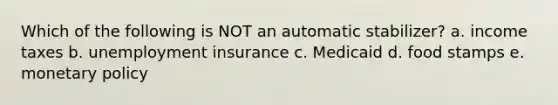 Which of the following is NOT an automatic stabilizer? a. income taxes b. unemployment insurance c. Medicaid d. food stamps e. <a href='https://www.questionai.com/knowledge/kEE0G7Llsx-monetary-policy' class='anchor-knowledge'>monetary policy</a>