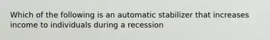 Which of the following is an automatic stabilizer that increases income to individuals during a recession