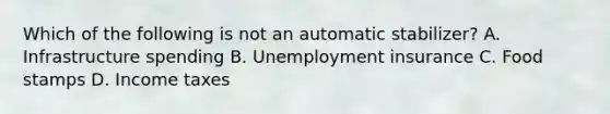 Which of the following is not an automatic stabilizer? A. Infrastructure spending B. Unemployment insurance C. Food stamps D. Income taxes