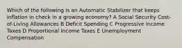 Which of the following is an Automatic Stabilizer that keeps inflation in check in a growing economy? A Social Security Cost-of-Living Allowances B Deficit Spending C Progressive Income Taxes D Proportional Income Taxes E Unemployment Compensation