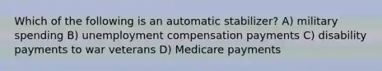 Which of the following is an automatic stabilizer? A) military spending B) unemployment compensation payments C) disability payments to war veterans D) Medicare payments