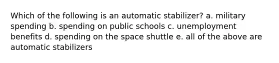 Which of the following is an automatic stabilizer? a. military spending b. spending on public schools c. unemployment benefits d. spending on <a href='https://www.questionai.com/knowledge/k0Lyloclid-the-space' class='anchor-knowledge'>the space</a> shuttle e. all of the above are automatic stabilizers