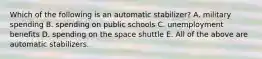 Which of the following is an automatic stabilizer? A. military spending B. spending on public schools C. unemployment benefits D. spending on the space shuttle E. All of the above are automatic stabilizers.