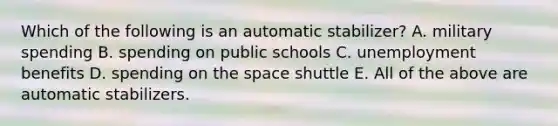 Which of the following is an automatic stabilizer? A. military spending B. spending on public schools C. unemployment benefits D. spending on the space shuttle E. All of the above are automatic stabilizers.