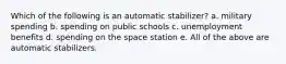 Which of the following is an automatic stabilizer? a. military spending b. spending on public schools c. unemployment benefits d. spending on the space station e. All of the above are automatic stabilizers.