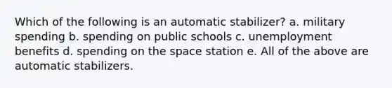 Which of the following is an automatic stabilizer? a. military spending b. spending on public schools c. unemployment benefits d. spending on the space station e. All of the above are automatic stabilizers.