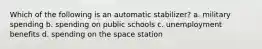 Which of the following is an automatic stabilizer? a. military spending b. spending on public schools c. unemployment benefits d. spending on the space station