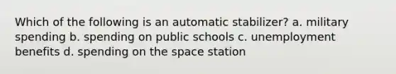 Which of the following is an automatic stabilizer? a. military spending b. spending on public schools c. unemployment benefits d. spending on the space station