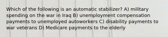 Which of the following is an automatic stabilizer? A) military spending on the war in Iraq B) unemployment compensation payments to unemployed autoworkers C) disability payments to war veterans D) Medicare payments to the elderly