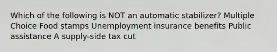 Which of the following is NOT an automatic stabilizer? Multiple Choice Food stamps Unemployment insurance benefits Public assistance A supply-side tax cut