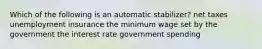 Which of the following is an automatic stabilizer? net taxes unemployment insurance the minimum wage set by the government the interest rate government spending