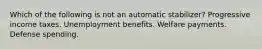 Which of the following is not an automatic stabilizer? Progressive income taxes. Unemployment benefits. Welfare payments. Defense spending.