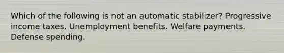 Which of the following is not an automatic stabilizer? Progressive income taxes. Unemployment benefits. Welfare payments. Defense spending.