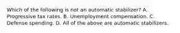 Which of the following is not an automatic​ stabilizer? A. Progressive tax rates. B. Unemployment compensation. C. Defense spending. D. All of the above are automatic stabilizers.