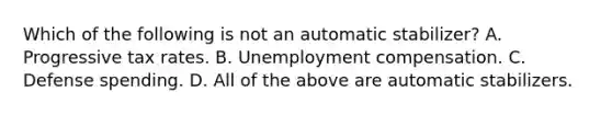 Which of the following is not an automatic​ stabilizer? A. Progressive tax rates. B. Unemployment compensation. C. Defense spending. D. All of the above are automatic stabilizers.