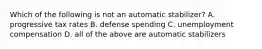 Which of the following is not an automatic stabilizer? A. progressive tax rates B. defense spending C. unemployment compensation D. all of the above are automatic stabilizers