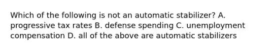 Which of the following is not an automatic stabilizer? A. progressive tax rates B. defense spending C. unemployment compensation D. all of the above are automatic stabilizers