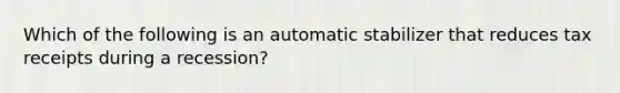 Which of the following is an automatic stabilizer that reduces tax receipts during a recession?