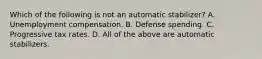 Which of the following is not an automatic​ stabilizer? A. Unemployment compensation. B. Defense spending. C. Progressive tax rates. D. All of the above are automatic stabilizers.