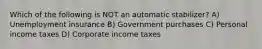 Which of the following is NOT an automatic stabilizer? A) Unemployment insurance B) Government purchases C) Personal income taxes D) Corporate income taxes