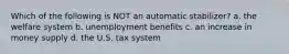 Which of the following is NOT an automatic stabilizer? a. the welfare system b. unemployment benefits c. an increase in money supply d. the U.S. tax system