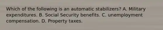 Which of the following is an automatic stabilizers? A. Military expenditures. B. Social Security benefits. C. unemployment compensation. D. Property taxes.