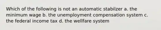 Which of the following is not an automatic stabilzer a. the minimum wage b. the unemployment compensation system c. the federal income tax d. the wellfare system