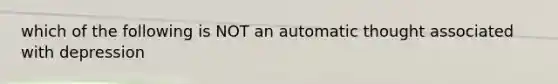 which of the following is NOT an automatic thought associated with depression