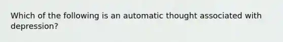 Which of the following is an automatic thought associated with depression?