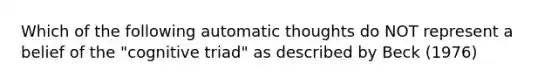 Which of the following automatic thoughts do NOT represent a belief of the "cognitive triad" as described by Beck (1976)